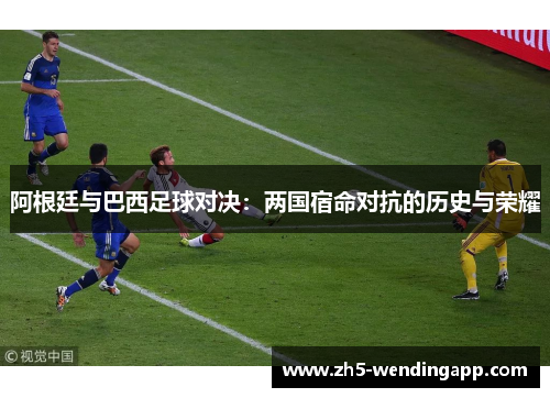 阿根廷与巴西足球对决：两国宿命对抗的历史与荣耀