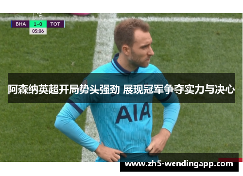 阿森纳英超开局势头强劲 展现冠军争夺实力与决心