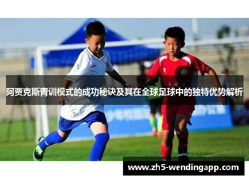 阿贾克斯青训模式的成功秘诀及其在全球足球中的独特优势解析