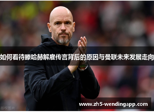 如何看待滕哈赫解雇传言背后的原因与曼联未来发展走向