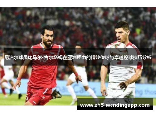 尼泊尔球员比马尔·古尔塔姆在亚洲杯中的精妙传球与卓越控球技巧分析 尼泊尔球员比马尔·古尔塔姆在亚洲杯中的精妙传球与卓越控球技巧分析