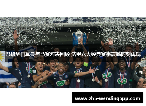 巴黎圣日耳曼与马赛对决回顾 法甲六大经典赛事震撼时刻再现 巴黎圣日耳曼与马赛对决回顾 法甲六大经典赛事震撼时刻再现