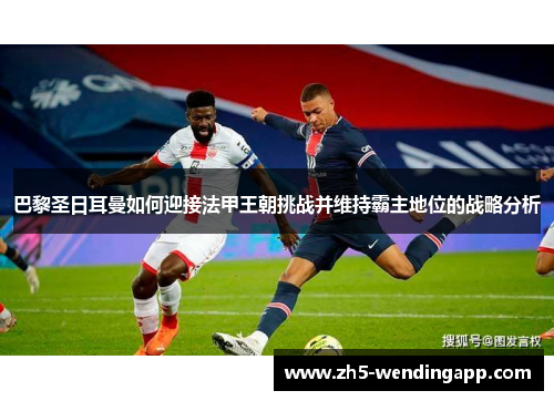 巴黎圣日耳曼如何迎接法甲王朝挑战并维持霸主地位的战略分析 巴黎圣日耳曼如何迎接法甲王朝挑战并维持霸主地位的战略分析