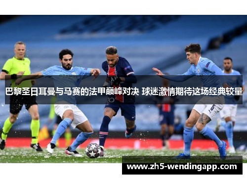 巴黎圣日耳曼与马赛的法甲巅峰对决 球迷激情期待这场经典较量 巴黎圣日耳曼与马赛的法甲巅峰对决 球迷激情期待这场经典较量