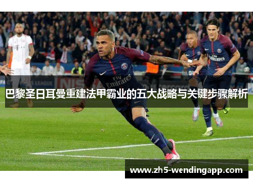 巴黎圣日耳曼重建法甲霸业的五大战略与关键步骤解析