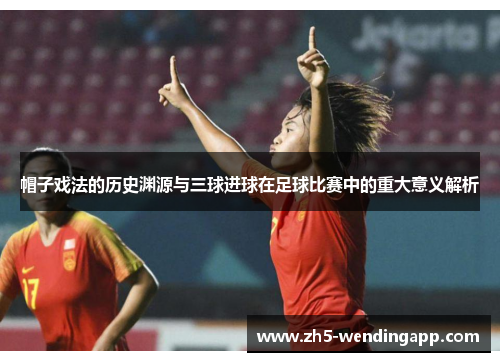 帽子戏法的历史渊源与三球进球在足球比赛中的重大意义解析 帽子戏法的历史渊源与三球进球在足球比赛中的重大意义解析