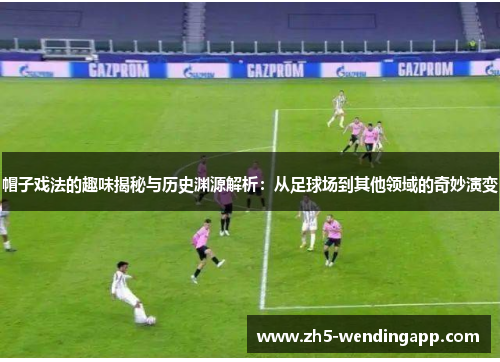 帽子戏法的趣味揭秘与历史渊源解析：从足球场到其他领域的奇妙演变