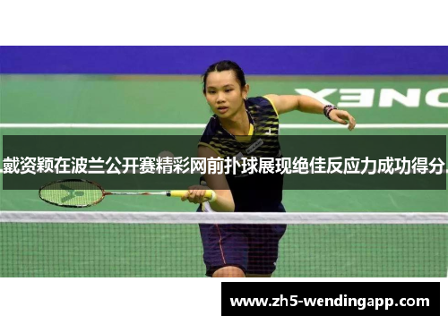 戴资颖在波兰公开赛精彩网前扑球展现绝佳反应力成功得分