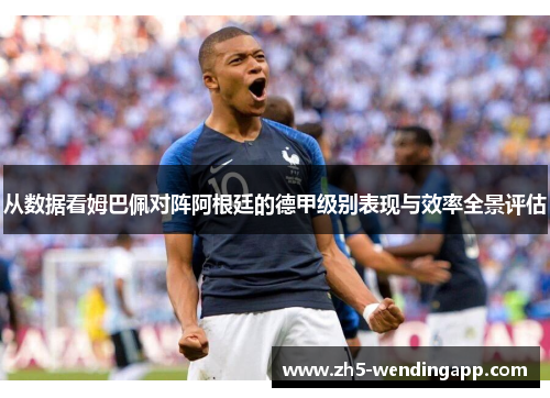 从数据看姆巴佩对阵阿根廷的德甲级别表现与效率全景评估