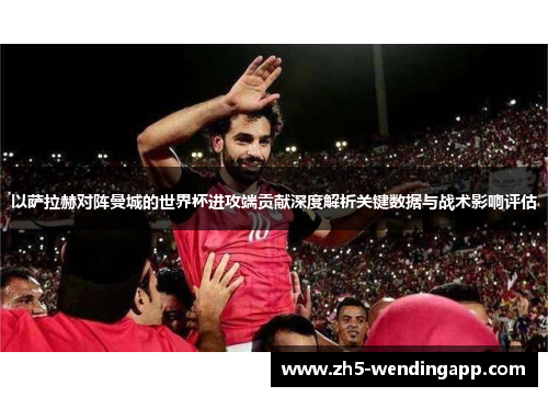 以萨拉赫对阵曼城的世界杯进攻端贡献深度解析关键数据与战术影响评估