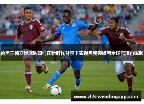 德黑兰独立足球队如何在新时代背景下实现自我突破与全球竞技再崛起