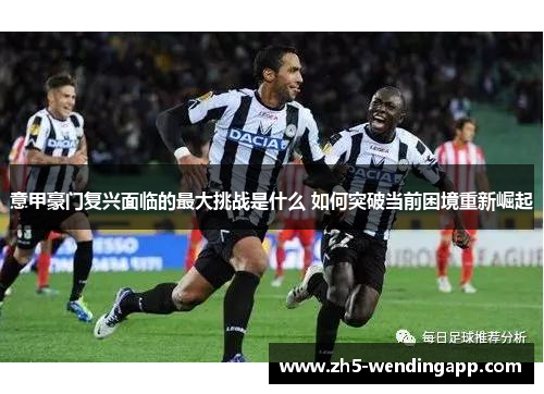 意甲豪门复兴面临的最大挑战是什么 如何突破当前困境重新崛起