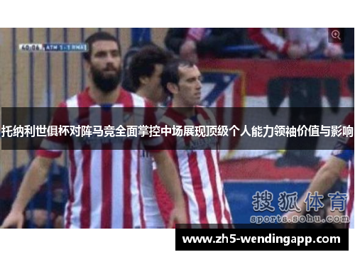 托纳利世俱杯对阵马竞全面掌控中场展现顶级个人能力领袖价值与影响