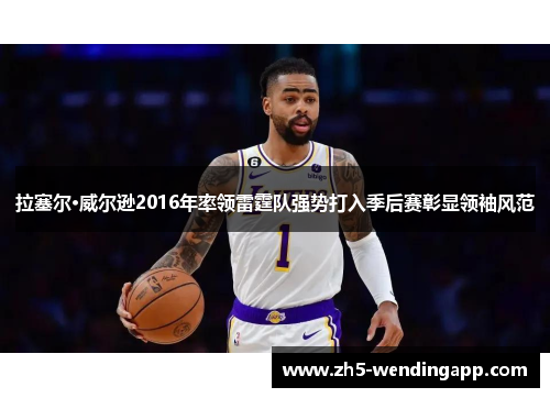 拉塞尔·威尔逊2016年率领雷霆队强势打入季后赛彰显领袖风范