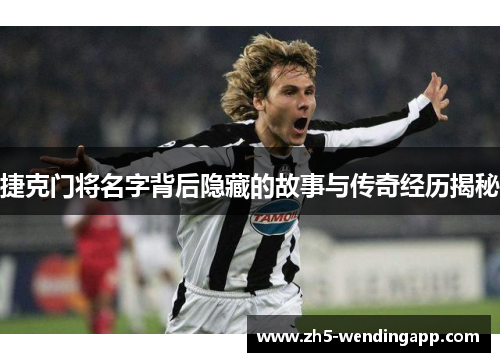 捷克门将名字背后隐藏的故事与传奇经历揭秘