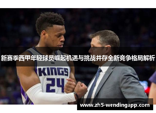 新赛季西甲年轻球员崛起机遇与挑战并存全新竞争格局解析