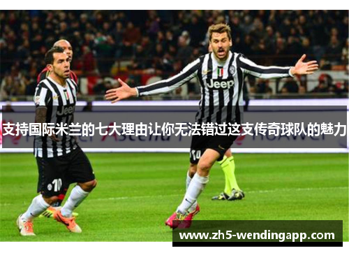 支持国际米兰的七大理由让你无法错过这支传奇球队的魅力 支持国际米兰的七大理由让你无法错过这支传奇球队的魅力