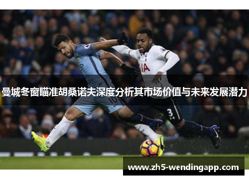 曼城冬窗瞄准胡桑诺夫深度分析其市场价值与未来发展潜力