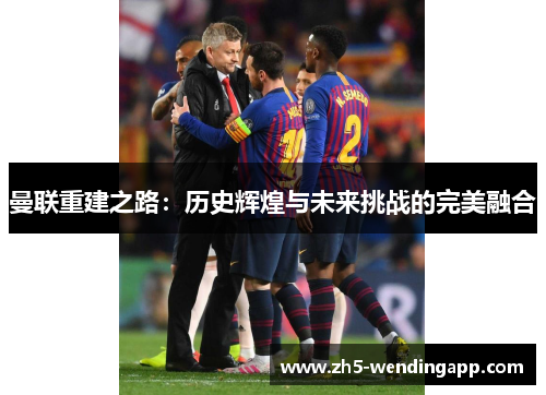曼联重建之路：历史辉煌与未来挑战的完美融合