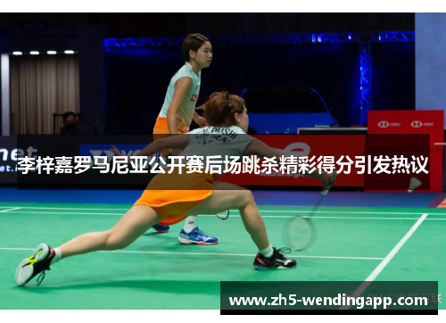 李梓嘉罗马尼亚公开赛后场跳杀精彩得分引发热议