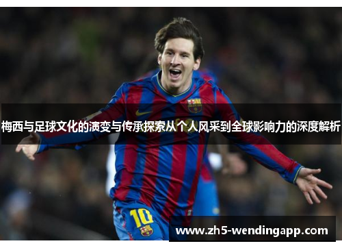 梅西与足球文化的演变与传承探索从个人风采到全球影响力的深度解析