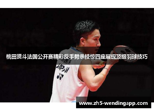 桃田贤斗法国公开赛精彩反手劈杀技惊四座展现顶级羽球技巧