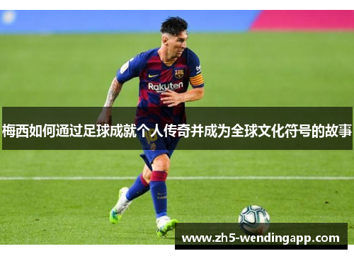 梅西如何通过足球成就个人传奇并成为全球文化符号的故事