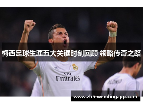 梅西足球生涯五大关键时刻回顾 领略传奇之路