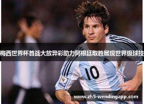 梅西世界杯首战大放异彩助力阿根廷取胜展现世界级球技