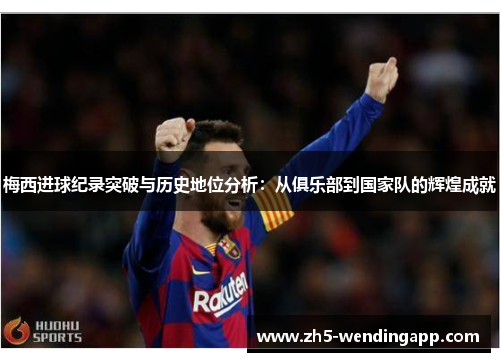 梅西进球纪录突破与历史地位分析：从俱乐部到国家队的辉煌成就