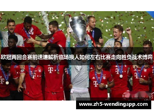 欧冠两回合赛前速递解析临场换人如何左右比赛走向胜负战术博弈