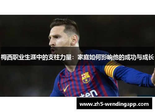 梅西职业生涯中的支柱力量：家庭如何影响他的成功与成长