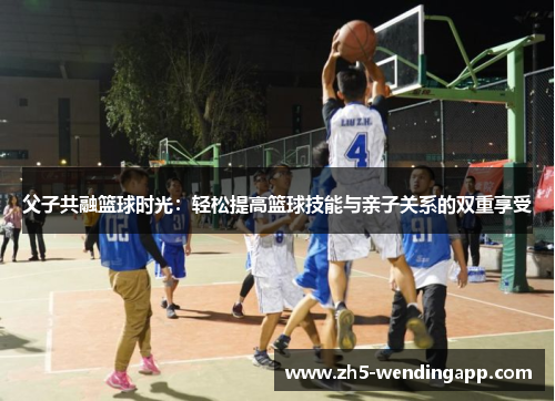 父子共融篮球时光：轻松提高篮球技能与亲子关系的双重享受