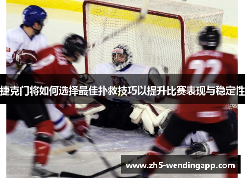 捷克门将如何选择最佳扑救技巧以提升比赛表现与稳定性
